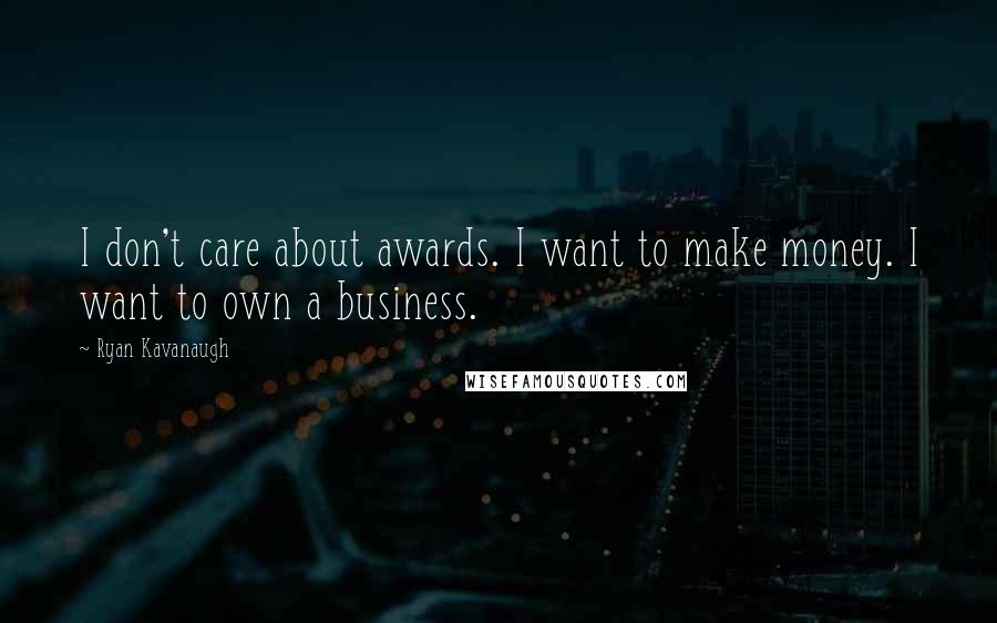Ryan Kavanaugh Quotes: I don't care about awards. I want to make money. I want to own a business.
