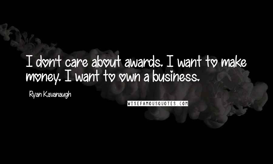 Ryan Kavanaugh Quotes: I don't care about awards. I want to make money. I want to own a business.