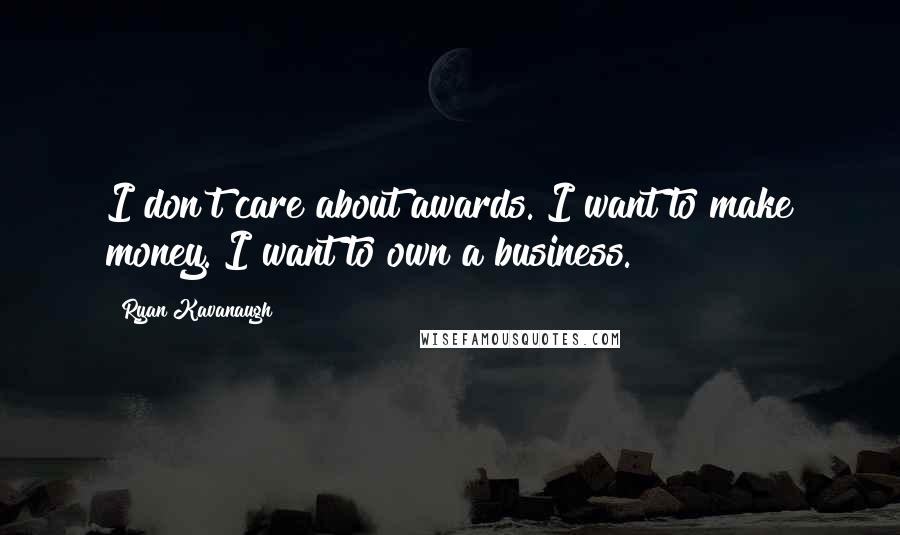 Ryan Kavanaugh Quotes: I don't care about awards. I want to make money. I want to own a business.