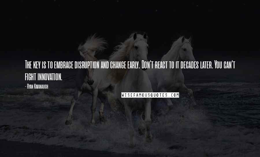 Ryan Kavanaugh Quotes: The key is to embrace disruption and change early. Don't react to it decades later. You can't fight innovation.