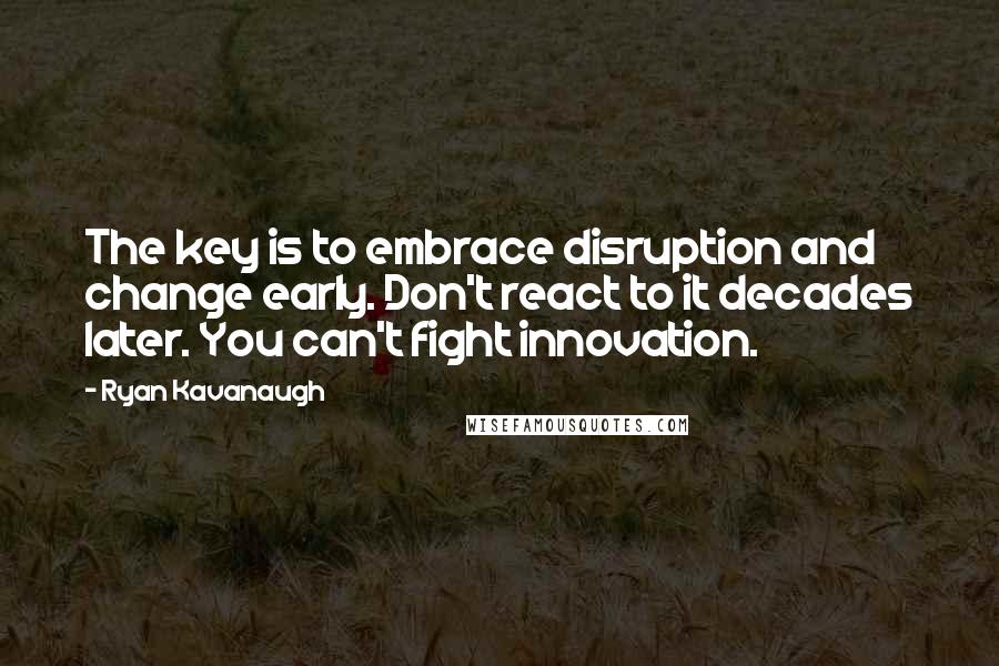 Ryan Kavanaugh Quotes: The key is to embrace disruption and change early. Don't react to it decades later. You can't fight innovation.