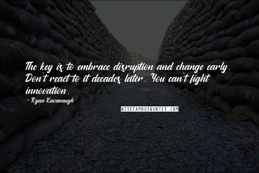 Ryan Kavanaugh Quotes: The key is to embrace disruption and change early. Don't react to it decades later. You can't fight innovation.