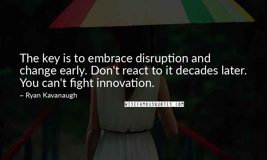 Ryan Kavanaugh Quotes: The key is to embrace disruption and change early. Don't react to it decades later. You can't fight innovation.