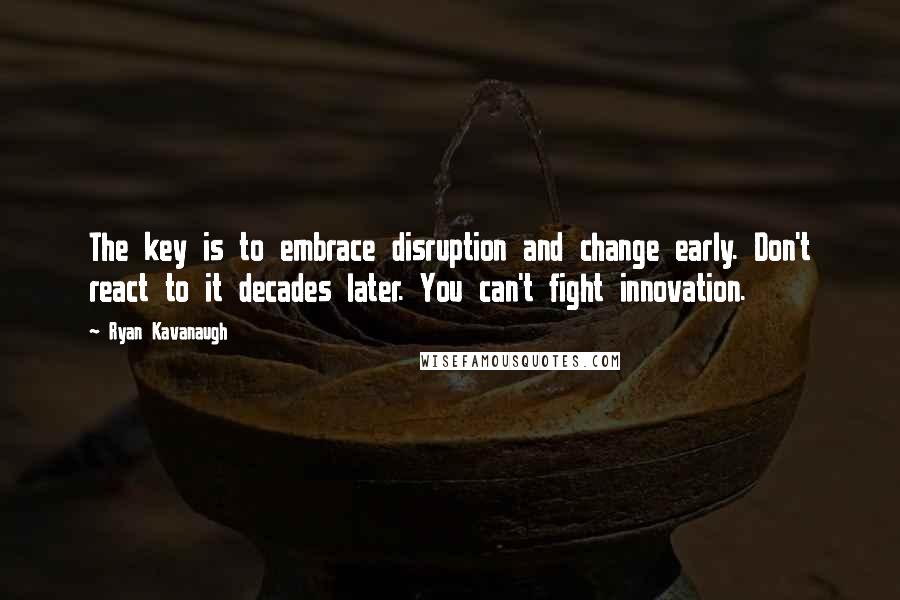 Ryan Kavanaugh Quotes: The key is to embrace disruption and change early. Don't react to it decades later. You can't fight innovation.