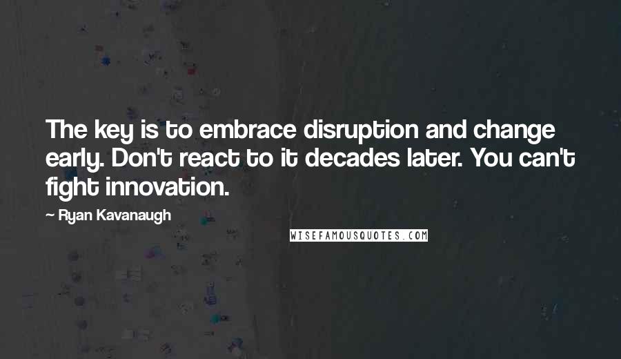 Ryan Kavanaugh Quotes: The key is to embrace disruption and change early. Don't react to it decades later. You can't fight innovation.