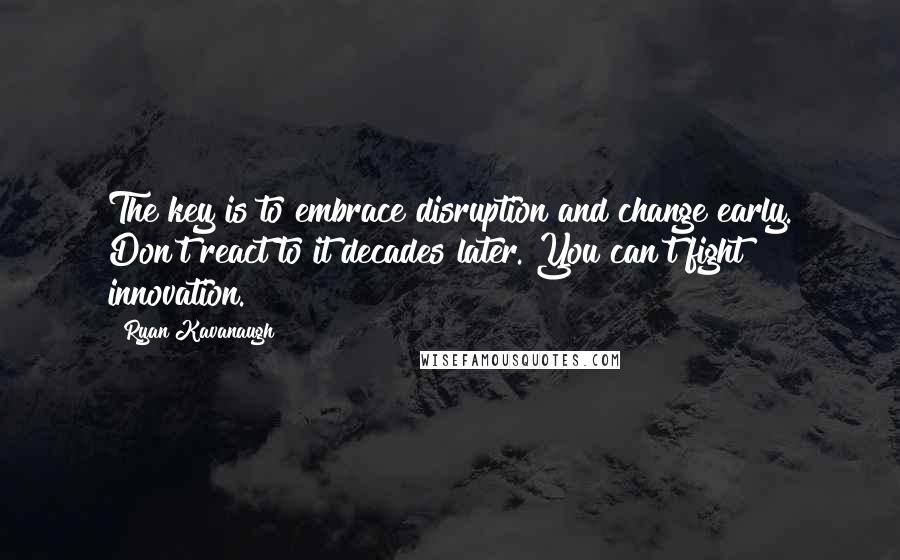 Ryan Kavanaugh Quotes: The key is to embrace disruption and change early. Don't react to it decades later. You can't fight innovation.