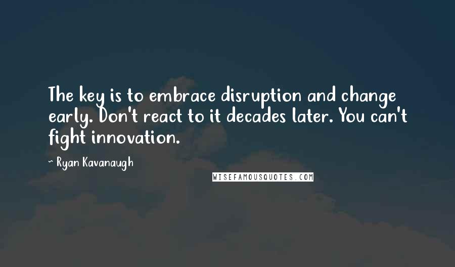 Ryan Kavanaugh Quotes: The key is to embrace disruption and change early. Don't react to it decades later. You can't fight innovation.