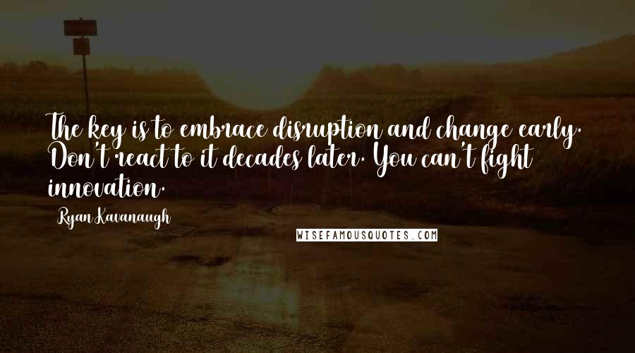 Ryan Kavanaugh Quotes: The key is to embrace disruption and change early. Don't react to it decades later. You can't fight innovation.