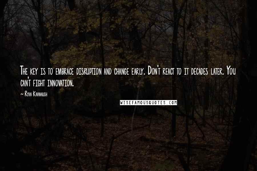 Ryan Kavanaugh Quotes: The key is to embrace disruption and change early. Don't react to it decades later. You can't fight innovation.