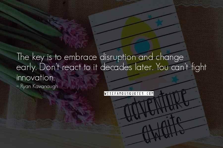 Ryan Kavanaugh Quotes: The key is to embrace disruption and change early. Don't react to it decades later. You can't fight innovation.