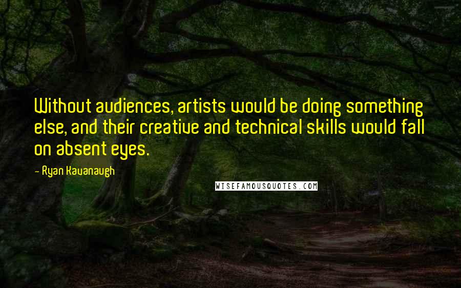 Ryan Kavanaugh Quotes: Without audiences, artists would be doing something else, and their creative and technical skills would fall on absent eyes.