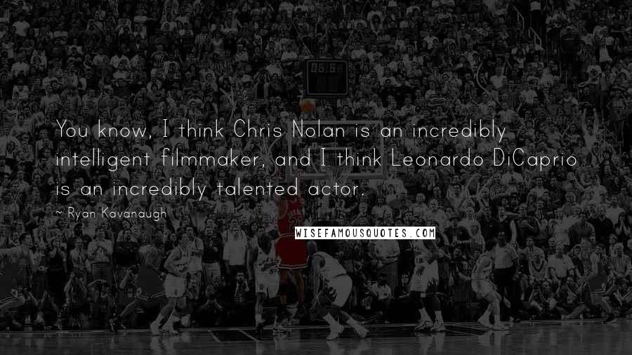 Ryan Kavanaugh Quotes: You know, I think Chris Nolan is an incredibly intelligent filmmaker, and I think Leonardo DiCaprio is an incredibly talented actor.