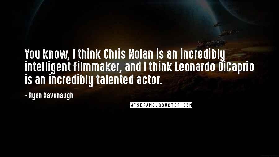 Ryan Kavanaugh Quotes: You know, I think Chris Nolan is an incredibly intelligent filmmaker, and I think Leonardo DiCaprio is an incredibly talented actor.