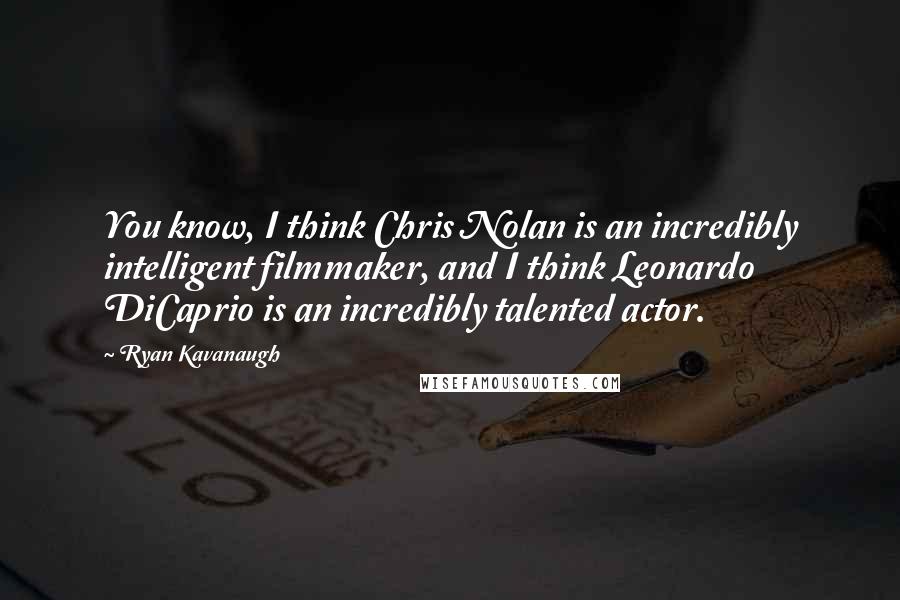 Ryan Kavanaugh Quotes: You know, I think Chris Nolan is an incredibly intelligent filmmaker, and I think Leonardo DiCaprio is an incredibly talented actor.