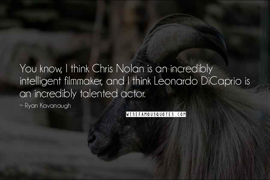 Ryan Kavanaugh Quotes: You know, I think Chris Nolan is an incredibly intelligent filmmaker, and I think Leonardo DiCaprio is an incredibly talented actor.