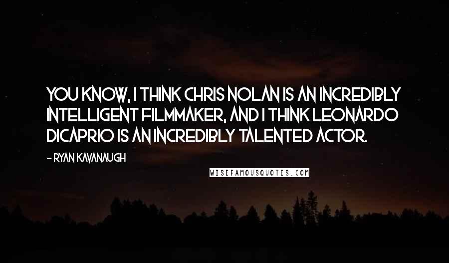 Ryan Kavanaugh Quotes: You know, I think Chris Nolan is an incredibly intelligent filmmaker, and I think Leonardo DiCaprio is an incredibly talented actor.