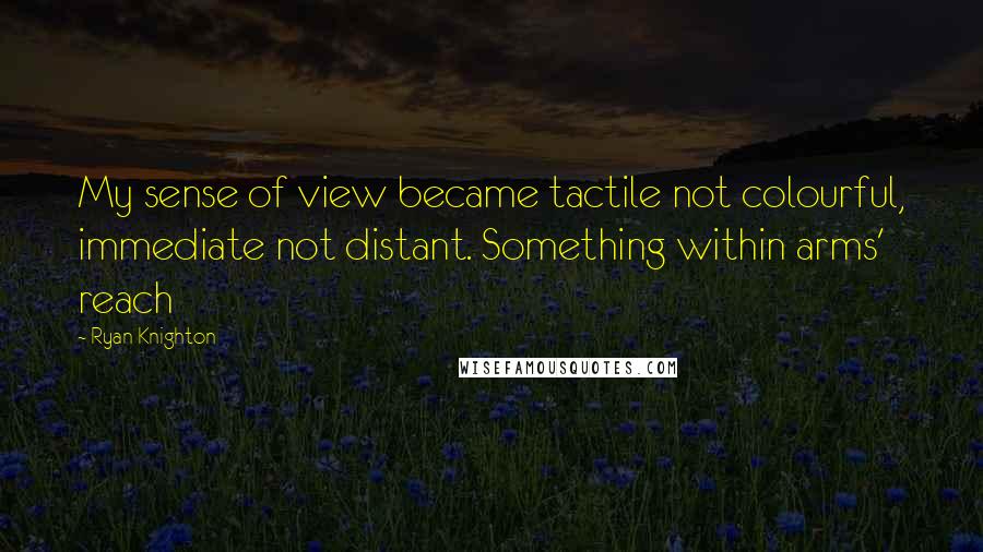 Ryan Knighton Quotes: My sense of view became tactile not colourful, immediate not distant. Something within arms' reach