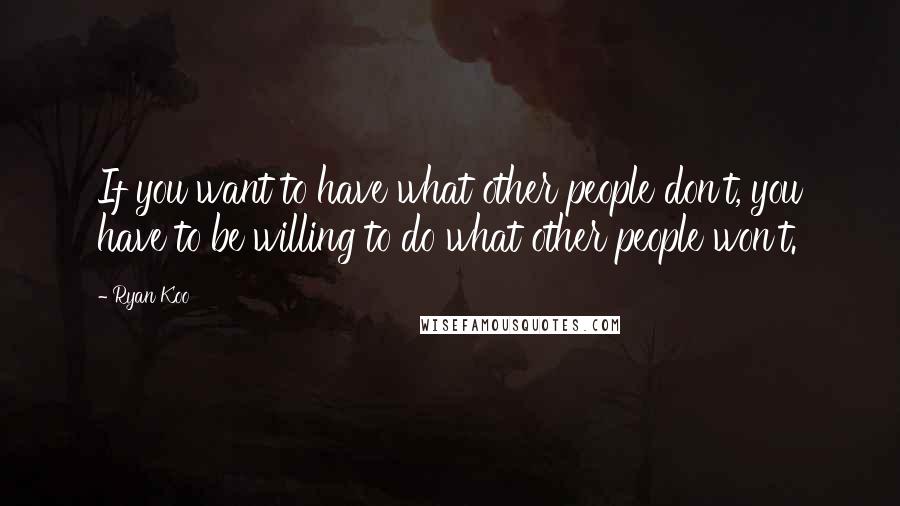 Ryan Koo Quotes: If you want to have what other people don't, you have to be willing to do what other people won't.