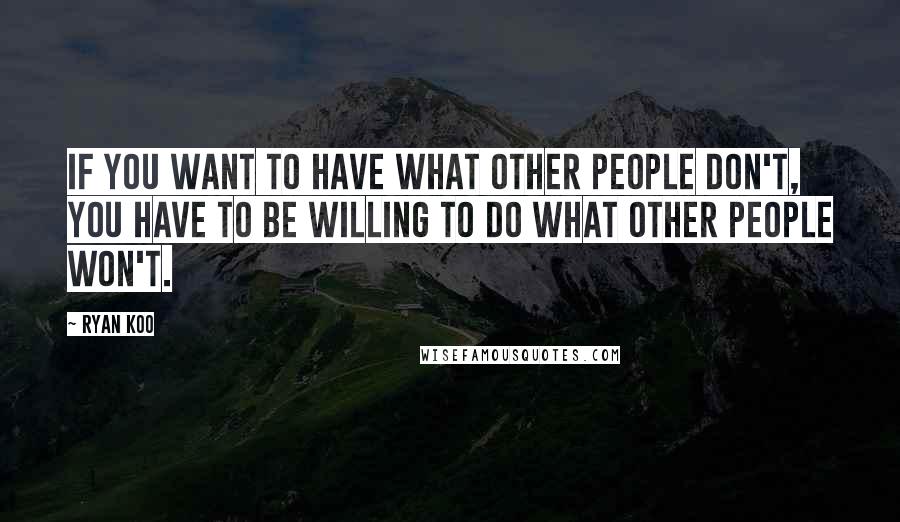 Ryan Koo Quotes: If you want to have what other people don't, you have to be willing to do what other people won't.