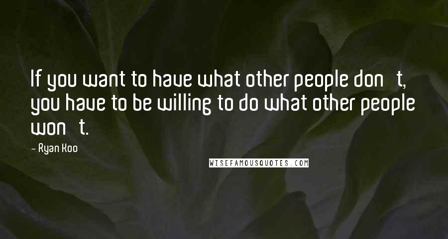 Ryan Koo Quotes: If you want to have what other people don't, you have to be willing to do what other people won't.