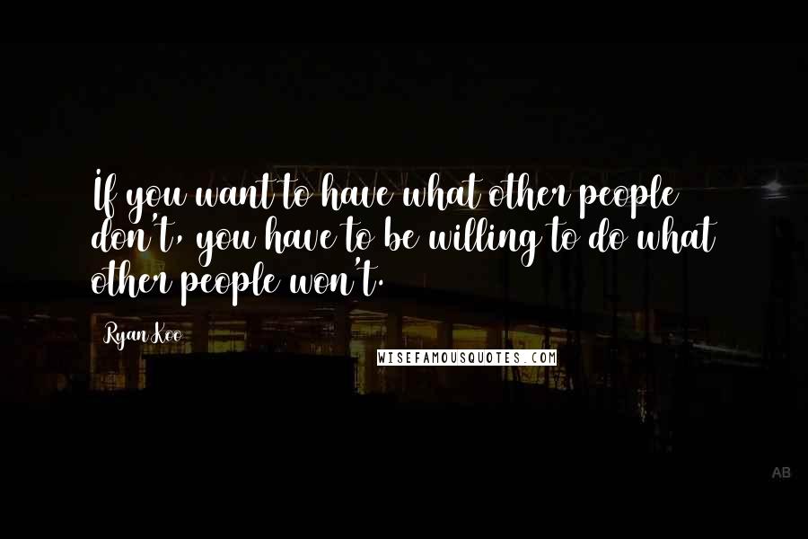 Ryan Koo Quotes: If you want to have what other people don't, you have to be willing to do what other people won't.