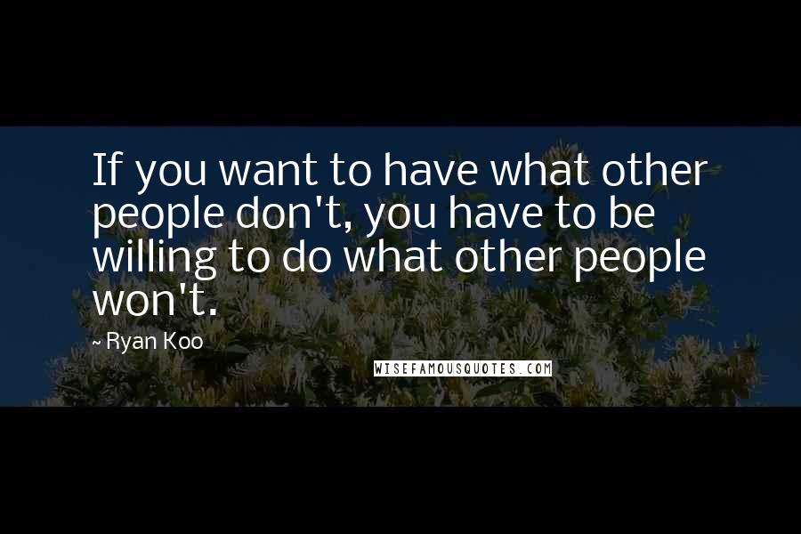 Ryan Koo Quotes: If you want to have what other people don't, you have to be willing to do what other people won't.