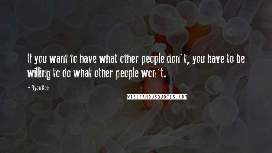 Ryan Koo Quotes: If you want to have what other people don't, you have to be willing to do what other people won't.