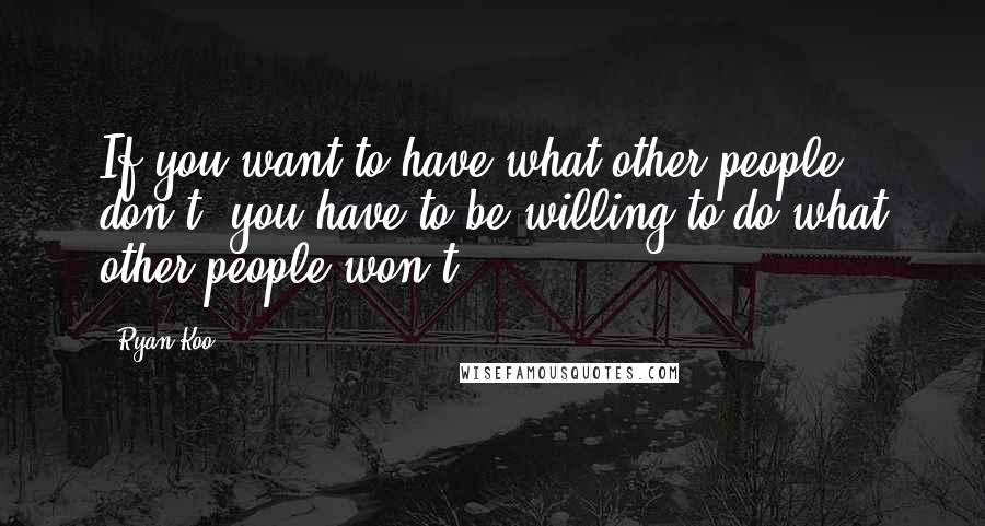 Ryan Koo Quotes: If you want to have what other people don't, you have to be willing to do what other people won't.