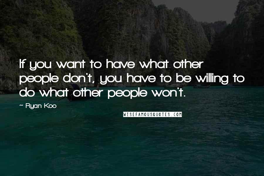 Ryan Koo Quotes: If you want to have what other people don't, you have to be willing to do what other people won't.