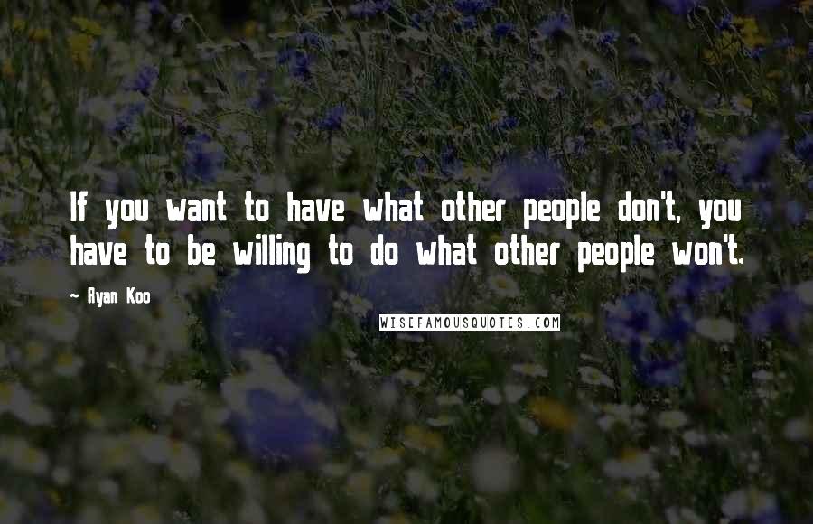 Ryan Koo Quotes: If you want to have what other people don't, you have to be willing to do what other people won't.