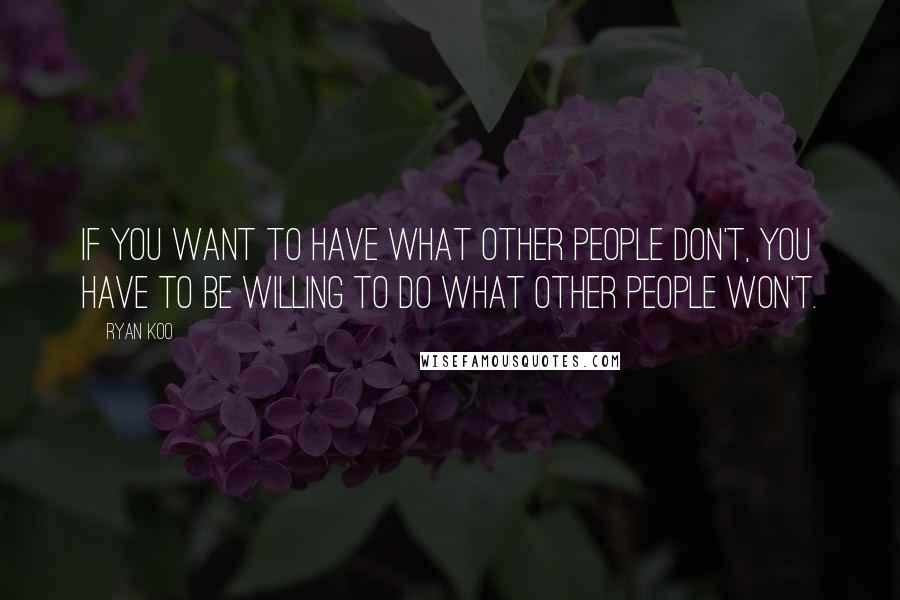 Ryan Koo Quotes: If you want to have what other people don't, you have to be willing to do what other people won't.