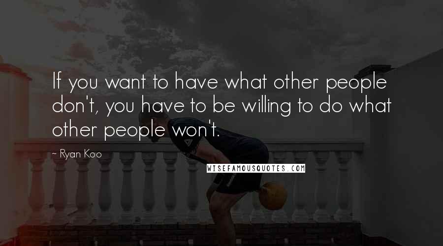 Ryan Koo Quotes: If you want to have what other people don't, you have to be willing to do what other people won't.