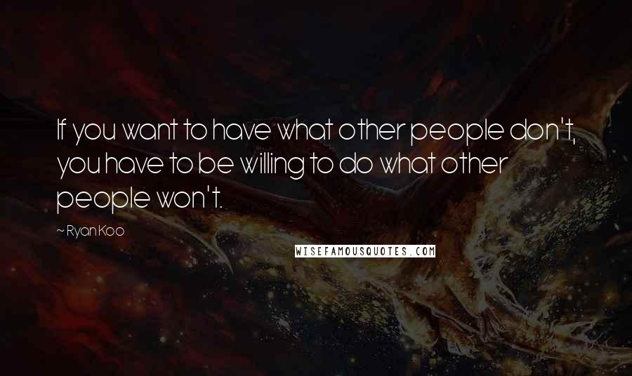 Ryan Koo Quotes: If you want to have what other people don't, you have to be willing to do what other people won't.