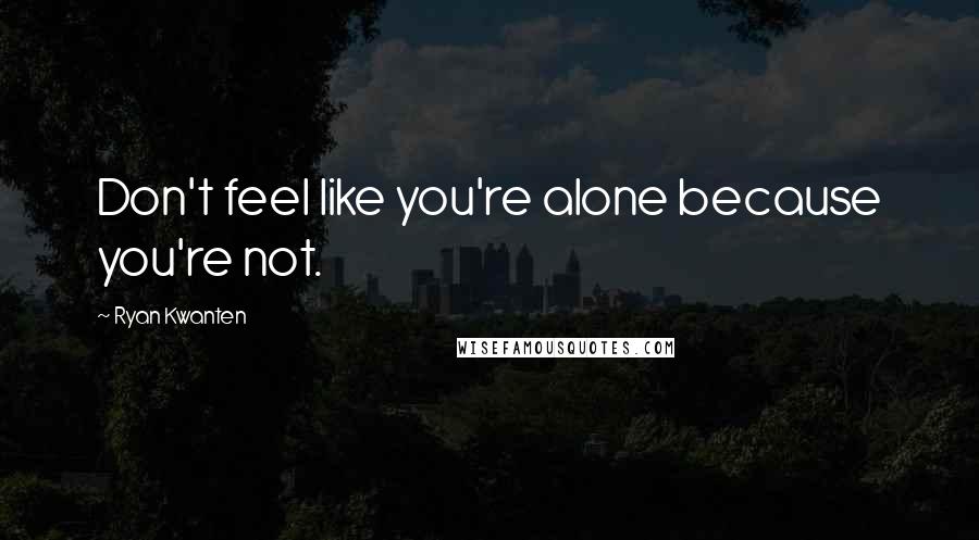 Ryan Kwanten Quotes: Don't feel like you're alone because you're not.