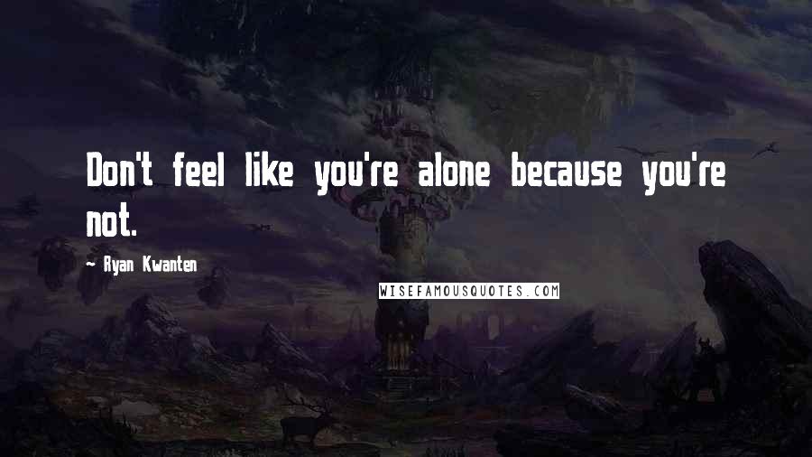 Ryan Kwanten Quotes: Don't feel like you're alone because you're not.