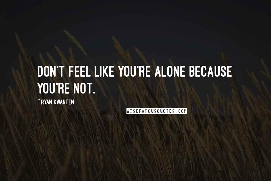 Ryan Kwanten Quotes: Don't feel like you're alone because you're not.