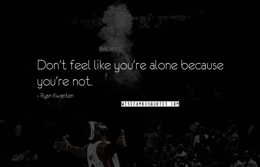 Ryan Kwanten Quotes: Don't feel like you're alone because you're not.