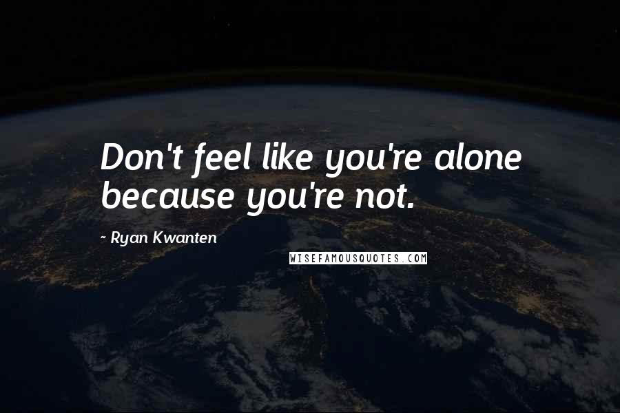 Ryan Kwanten Quotes: Don't feel like you're alone because you're not.