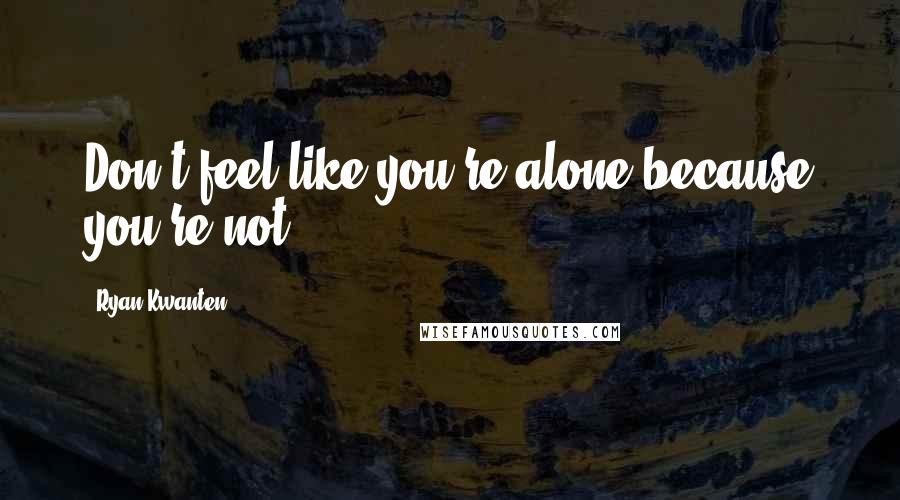Ryan Kwanten Quotes: Don't feel like you're alone because you're not.