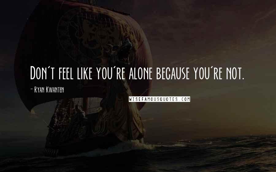 Ryan Kwanten Quotes: Don't feel like you're alone because you're not.