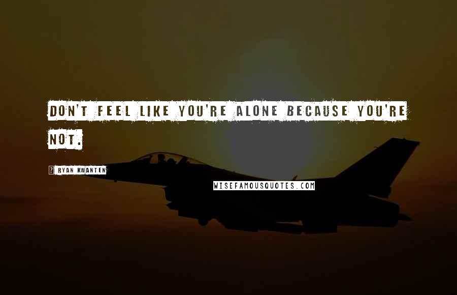 Ryan Kwanten Quotes: Don't feel like you're alone because you're not.