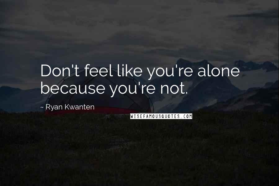 Ryan Kwanten Quotes: Don't feel like you're alone because you're not.