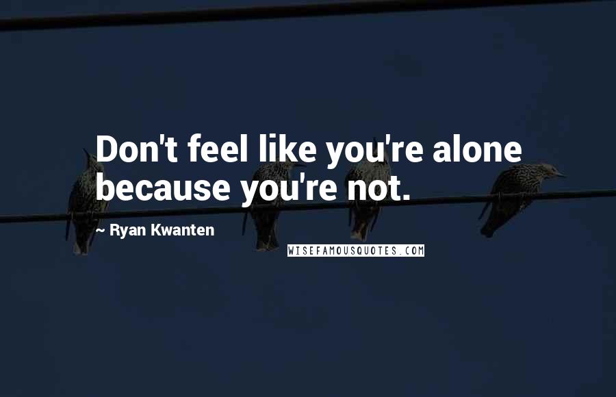Ryan Kwanten Quotes: Don't feel like you're alone because you're not.