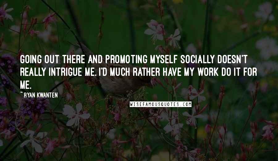 Ryan Kwanten Quotes: Going out there and promoting myself socially doesn't really intrigue me. I'd much rather have my work do it for me.