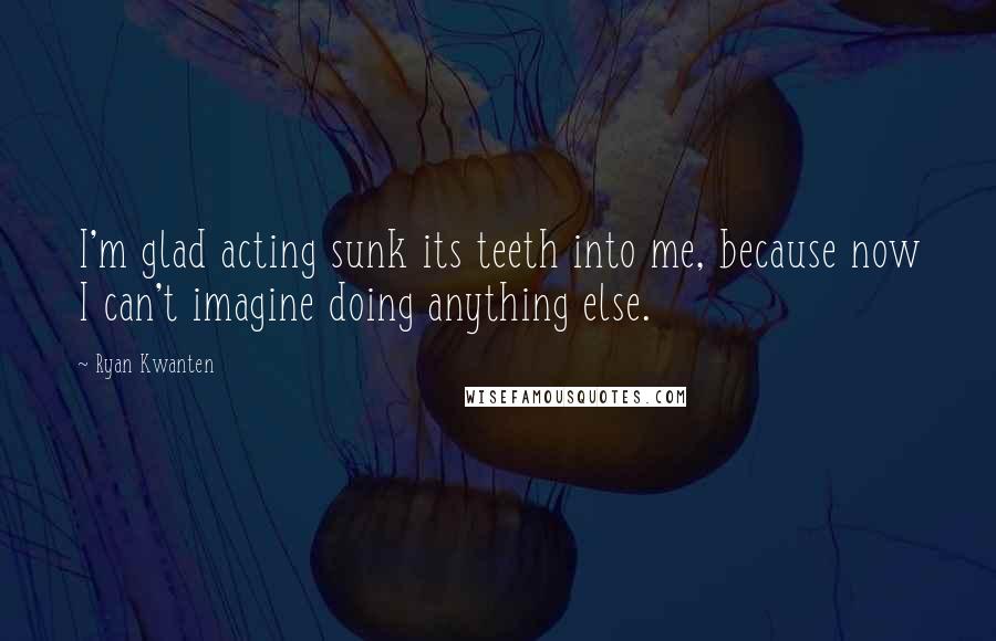 Ryan Kwanten Quotes: I'm glad acting sunk its teeth into me, because now I can't imagine doing anything else.