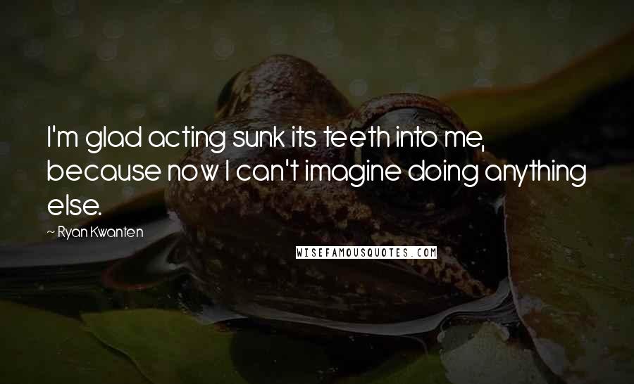 Ryan Kwanten Quotes: I'm glad acting sunk its teeth into me, because now I can't imagine doing anything else.
