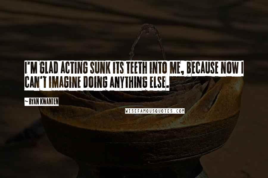 Ryan Kwanten Quotes: I'm glad acting sunk its teeth into me, because now I can't imagine doing anything else.