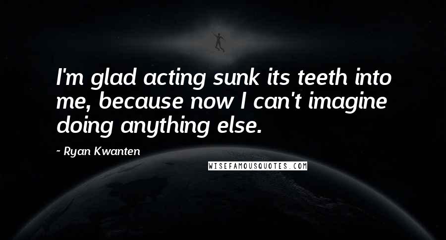 Ryan Kwanten Quotes: I'm glad acting sunk its teeth into me, because now I can't imagine doing anything else.