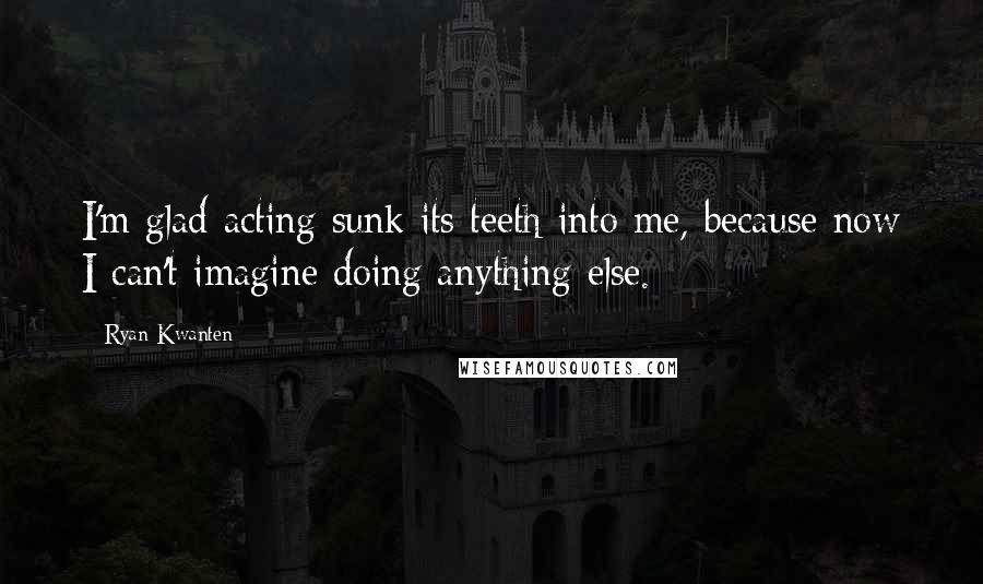 Ryan Kwanten Quotes: I'm glad acting sunk its teeth into me, because now I can't imagine doing anything else.