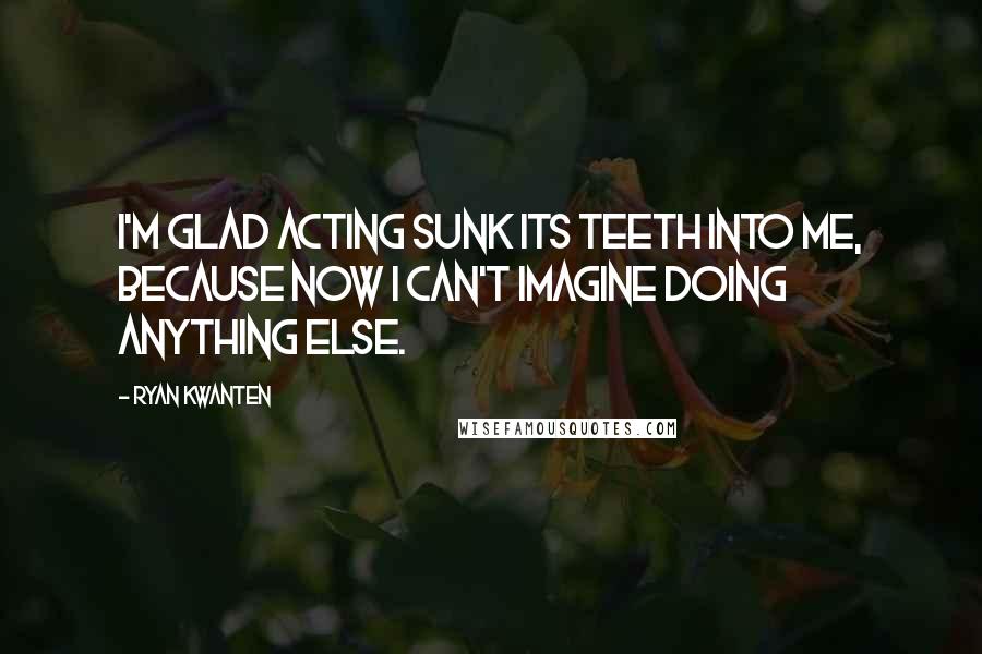 Ryan Kwanten Quotes: I'm glad acting sunk its teeth into me, because now I can't imagine doing anything else.